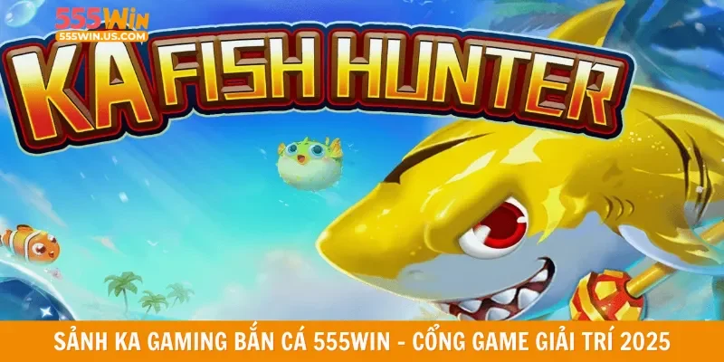 Sảnh KA gaming bắn cá 555win - Cổng game giải trí 2025